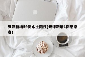 天津新增59例本土阳性(天津新增1例感染者)