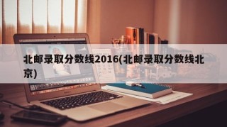 北邮录取分数线2016(北邮录取分数线北京)