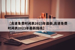 【高速免费时间表2023年最新,高速免费时间表2023年最新路线】