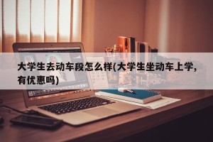 大学生去动车段怎么样(大学生坐动车上学,有优惠吗)