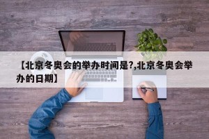【北京冬奥会的举办时间是?,北京冬奥会举办的日期】