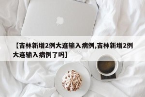 【吉林新增2例大连输入病例,吉林新增2例大连输入病例了吗】