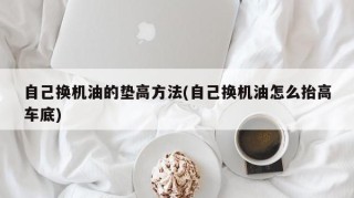 自己换机油的垫高方法(自己换机油怎么抬高车底)
