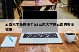 云南大学是在哪个区(云南大学在云南的哪座城市)