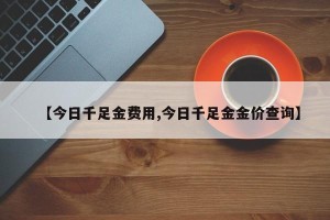 【今日千足金费用,今日千足金金价查询】