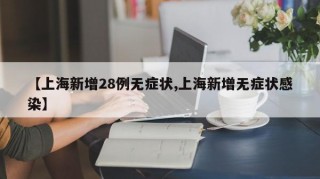 【上海新增28例无症状,上海新增无症状感染】