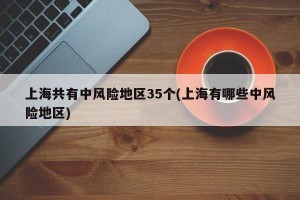 上海共有中风险地区35个(上海有哪些中风险地区)