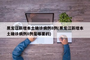 黑龙江新增本土确诊病例8例(黑龙江新增本土确诊病例8例是哪里的)