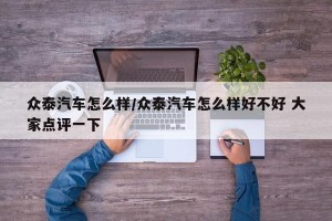 众泰汽车怎么样/众泰汽车怎么样好不好 大家点评一下