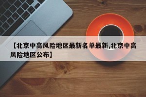 【北京中高风险地区最新名单最新,北京中高风险地区公布】