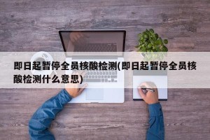 即日起暂停全员核酸检测(即日起暂停全员核酸检测什么意思)