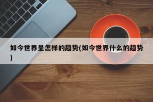 如今世界呈怎样的趋势(如今世界什么的趋势)