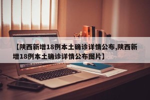 【陕西新增18例本土确诊详情公布,陕西新增18例本土确诊详情公布图片】