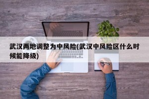 武汉两地调整为中风险(武汉中风险区什么时候能降级)