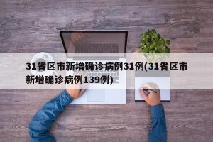 31省区市新增确诊病例31例(31省区市新增确诊病例139例)
