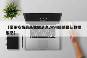 【常州疫情最新数据消息,常州疫情最新数据消息】