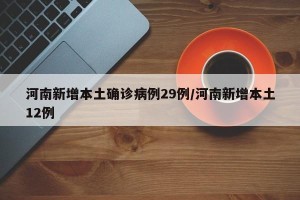 河南新增本土确诊病例29例/河南新增本土12例