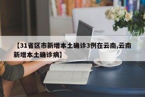 【31省区市新增本土确诊3例在云南,云南新增本土确诊病】
