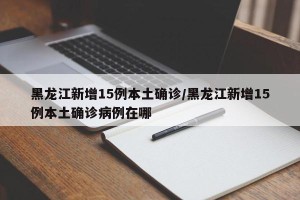 黑龙江新增15例本土确诊/黑龙江新增15例本土确诊病例在哪