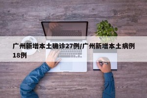 广州新增本土确诊27例/广州新增本土病例18例