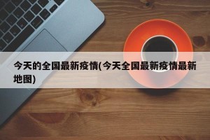 今天的全国最新疫情(今天全国最新疫情最新地图)