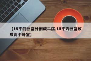 【18平的卧室分割成二房,18平方卧室改成两个卧室】