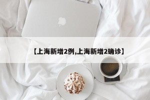 【上海新增2例,上海新增2确诊】