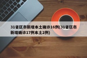 31省区市新增本土确诊16例(31省区市新增确诊17例本土2例)