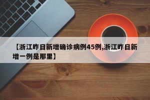 【浙江昨日新增确诊病例45例,浙江昨日新增一例是那里】