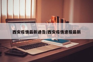 西安疫情最新通告/西安疫情速报最新