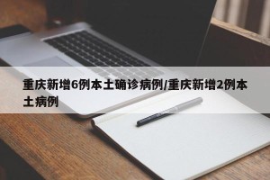 重庆新增6例本土确诊病例/重庆新增2例本土病例