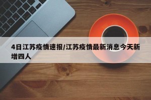 4日江苏疫情速报/江苏疫情最新消息今天新增四人