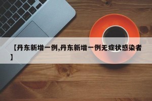 【丹东新增一例,丹东新增一例无症状感染者】