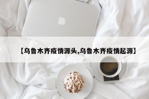 【乌鲁木齐疫情源头,乌鲁木齐疫情起源】