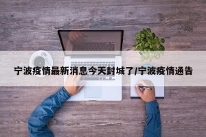 宁波疫情最新消息今天封城了/宁波疫情通告