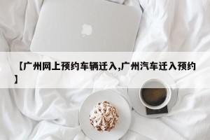 【广州网上预约车辆迁入,广州汽车迁入预约】