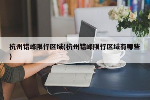 杭州错峰限行区域(杭州错峰限行区域有哪些)