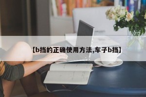 【b挡的正确使用方法,车子b挡】