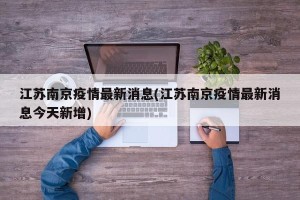 江苏南京疫情最新消息(江苏南京疫情最新消息今天新增)