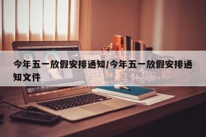 今年五一放假安排通知/今年五一放假安排通知文件