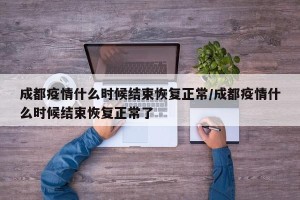 成都疫情什么时候结束恢复正常/成都疫情什么时候结束恢复正常了