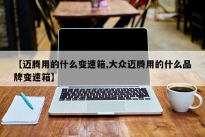 【迈腾用的什么变速箱,大众迈腾用的什么品牌变速箱】