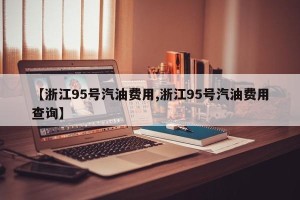【浙江95号汽油费用,浙江95号汽油费用查询】