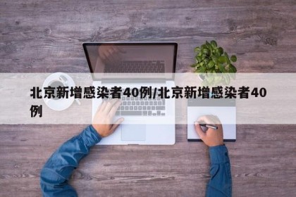 北京新增感染者40例/北京新增感染者40例