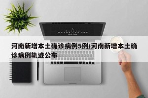 河南新增本土确诊病例5例/河南新增本土确诊病例轨迹公布