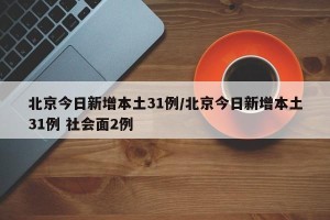 北京今日新增本土31例/北京今日新增本土31例 社会面2例