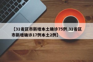 【31省区市新增本土确诊75例,31省区市新增确诊17例本土2例】