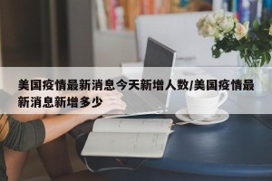美国疫情最新消息今天新增人数/美国疫情最新消息新增多少