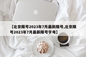 【北京限号2023年7月最新限号,北京限号2023年7月最新限号字母】