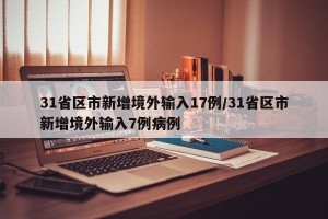 31省区市新增境外输入17例/31省区市新增境外输入7例病例